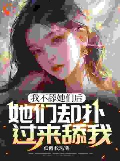 《我不舔她们后，她们却扑过来舔我》小说全文在线阅读 《我不舔她们后，她们却扑过来舔我》最新章节目录