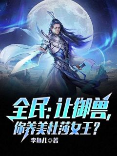 《全民：让御兽，你养美杜莎女王？》小说完结版在线阅读 沈浪宋元小说全文