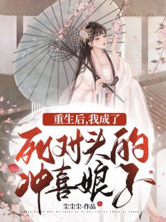 《重生后，我成了死对头的冲喜娘子》大结局免费阅读 《重生后，我成了死对头的冲喜娘子》最新章节目录