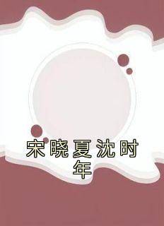 《宋晓夏沈时年》小说全文免费阅读 《宋晓夏沈时年》最新章节目录