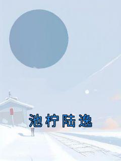 《池柠陆逸》小说最新章节免费阅读（精彩章节未删节）