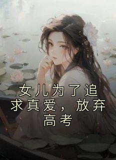 李星赵伟小说 《女儿为了追求真爱，放弃高考》小说全文在线试读